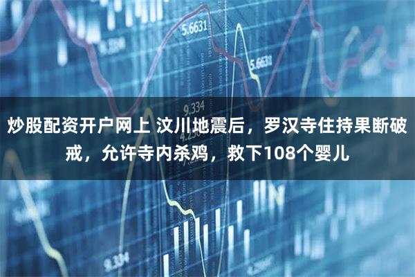 炒股配资开户网上 汶川地震后，罗汉寺住持果断破戒，允许寺内杀鸡，救下108个婴儿