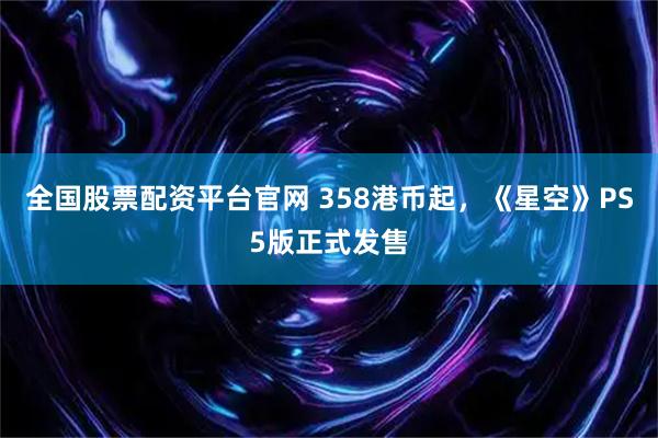 全国股票配资平台官网 358港币起,《星空》PS5版正式发售