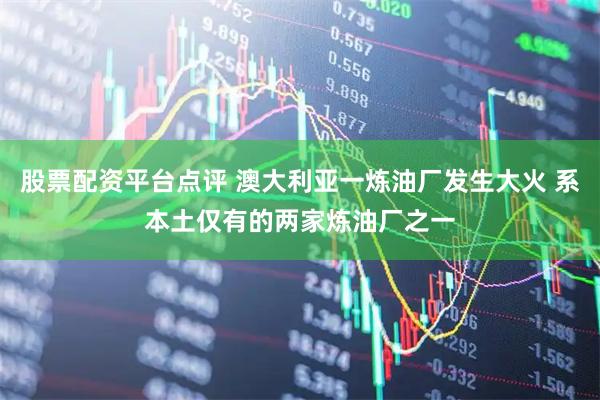 股票配资平台点评 澳大利亚一炼油厂发生大火 系本土仅有的两家炼油厂之一