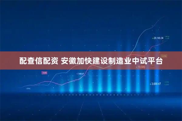 配查信配资 安徽加快建设制造业中试平台