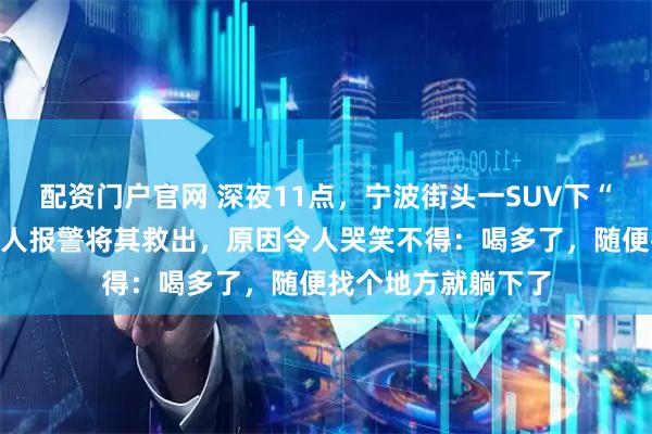 配资门户官网 深夜11点，宁波街头一SUV下“压”着一个人，路人报警将其救出，原因令人哭笑不得：喝多了，随便找个地方就躺下了