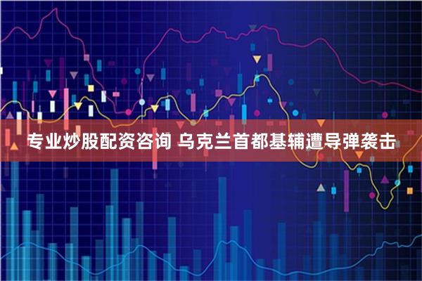 专业炒股配资咨询 乌克兰首都基辅遭导弹袭击