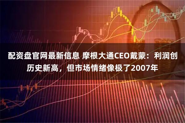 配资盘官网最新信息 摩根大通CEO戴蒙:利润创历史新高,但市场情绪像极了2007年
