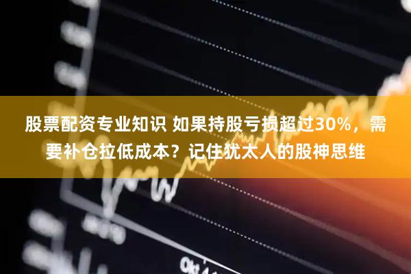 股票配资专业知识 如果持股亏损超过30%,需要补仓拉低成本?记住犹太人的股神思维