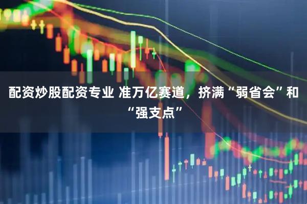 配资炒股配资专业 准万亿赛道，挤满“弱省会”和“强支点”
