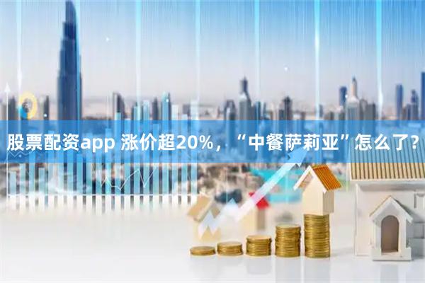 股票配资app 涨价超20%，“中餐萨莉亚”怎么了？