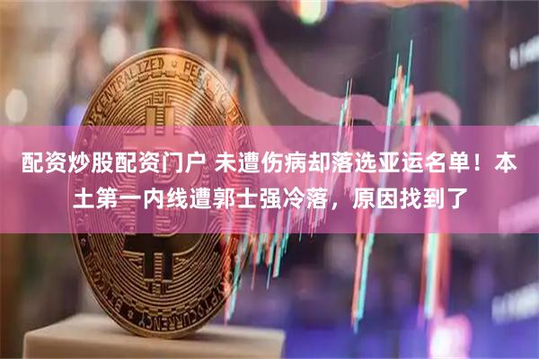 配资炒股配资门户 未遭伤病却落选亚运名单!本土第一内线遭郭士强冷落,原因找到了
