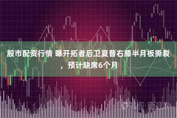 股市配资行情 曝开拓者后卫夏普右膝半月板撕裂,预计缺席6个月